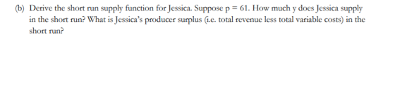 (b) Derive the short run supply function for Jessica. Suppose p = 61. How much y does Jessica supply in the short run? What i