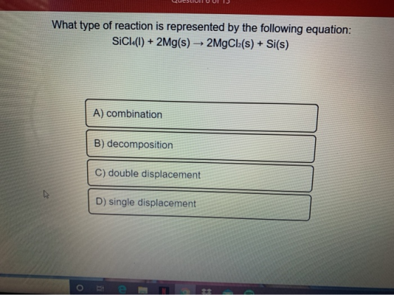 JUMUILUUN What type of reaction is represented by the following equation: SiC14(1) + 2Mg(s) - 2MgCl(s) + Si(s) A) combination