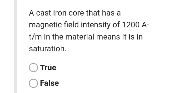 A cast iron core that has a magnetic field intensity of 1200 A- t/m in the material means it is in saturation. True False