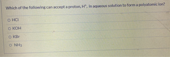 Which of the following can accept a proton, H+, in aqueous solution to form a polyatomic ion? O HCI О КОН O KBr Ο ΝΗ3
