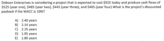 Dobson Enterprises is considering a project that is expected to cost $925 today and produce cash flows of $525 (year one), $4