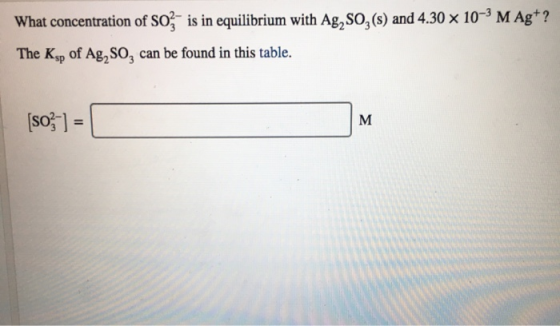 is in equilibrium with Ag,SO3 (s) and 4.30 x 10-3 M Agt? What concentration of SO The Ksp of Ag,SO2 can be found in this tabl