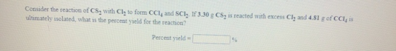 Consider the reaction of CS, with Cly to form CCl, and SCI. If 3.30 g CS, is reacted with excess Cl, and 4.51 g of CCI, is ul