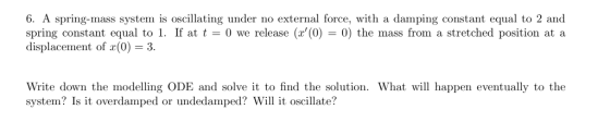 6. A spring-mass system is oscillating under no external force, with a damping constant equal to 2 and spring constant equal
