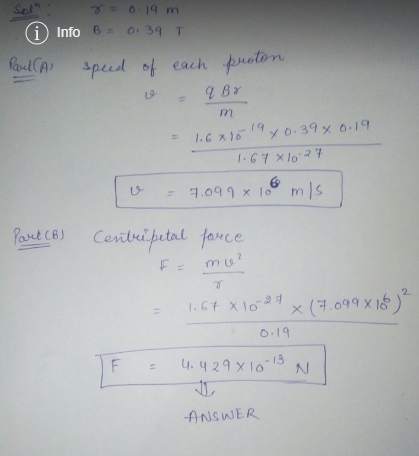 Soln Paul A 8= 0.19 m Info B - 0:39 T speed of each proton o - q Br m = 1.6810 19x0.390.19 1.67 X10-27 v = 7.099x108 mis Part