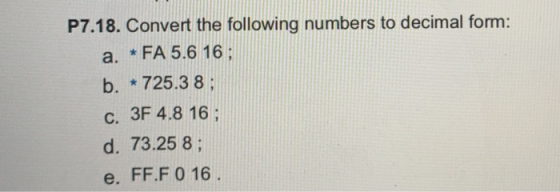 P7.18. Convert the following numbers to decimal form: a. * FA 5.6 16; b. * 725.38; c. 3F 4.8 16; d. 73.25 8; e. FF.F 0 16.