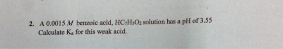 A 0.0015 M benzoic acid, HC,Hs02 solution has a pH of 3.55 Calculate Ka for this weak acid. 2.