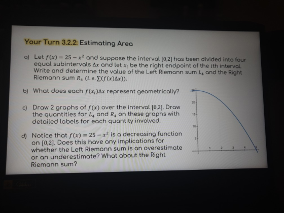 Your Turn 3.2.2: Estimating Area a) Let f(x) = 25 – x2 and suppose the interval [0,2] has been divided into four equal subint