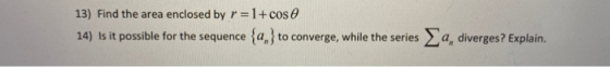 13) Find the area enclosed by r=1+cos 14) Is it possible for the sequence {2,} to converge, while the series a diverges? Expl