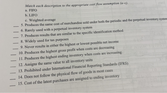 Match each description to the appropriate cost flow assumption (a-c). a. FIFO b. LIFO c. Weighted average 5. Produces the sam