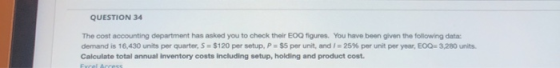 QUESTION 34 The cost accounting department has asked you to check their EOQ figures. You have been given the following dista: