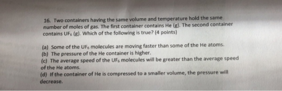 16. Two containers having the same volume and temperature hold the same number of moles of gas. The first container contains