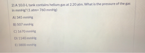 2) A 10.0-L tank contains helium gas at 2.20 atm. What is the pressure of the gas in mmHg? (1 atm= 760 mmHg) A) 345 mmHg B) 5