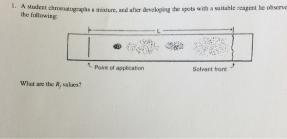 . A student chromatographs a mixture, and after developing the spots with a suitable reagent he observe the following: Point of application Solvent front What are the R, values?