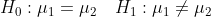 H_0: mu_1 = mu_2 H_1: mu_1 eq mu_2