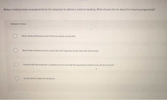 Betsy is making travel arrangements for her physician to attend a medical meeting. What should she do about the travel arrang