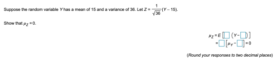 Suppose the random variable Y has a mean of 15 and a variance of 36. Let Z = 1 -(Y – 15). V36 Show that uz = 0. Hz=EO (Y-D] =
