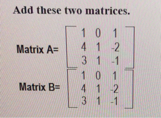 Add these two matrices Matrix A= 4 1-2 Matrix B= 1 4 1-2 3 11