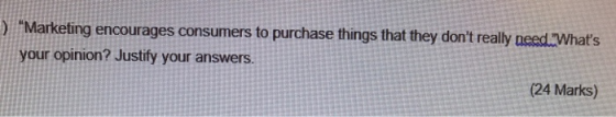 ) Marketing encourages consumers to purchase things that they dont really need Whats your opinion? Justify your answers. (24 Marks)