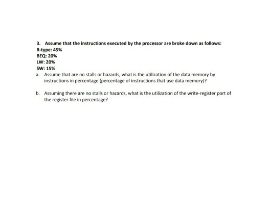 3. Assume that the instructions executed by the processor are broke down as follows: R-type: 45% BEQ: 20% LW: 20% sw: 15% a.