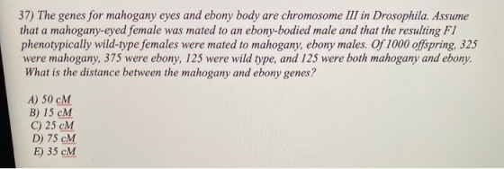 37) The genes for mahogany eyes and ebony body are chromosome III in Drosophila. Assume that a mahogany-eyed female was mated