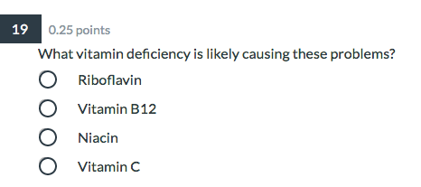 19 0.25 points What vitamin deficiency is likely causing these problems? O Riboflavin O Vitamin B12 Niacin O Vitamin C