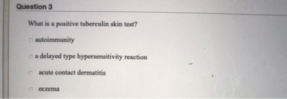 Question 3 What is a positive tuberculin skin test? autoimmunity o a delayed type hypersensitivity reaction O acute contact d
