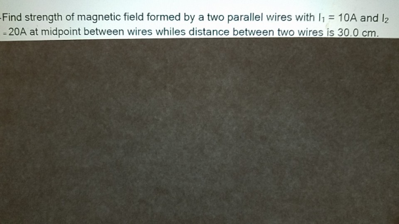 Find strength of magnetic field formed by a two parallel wires with 11 = 10A and 12 = 20A at midpoint between wires whiles di