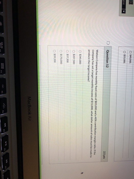 O $40,000 apse O $25,000. Question 12 2.5 pts Watson Company has monthly fixed costs of $83,000 and a 40% contribution margin