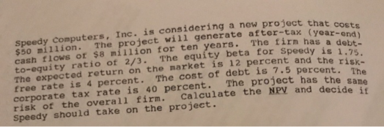 Speedy Computers, Inc. is considering a new project that costs $50 million. The project will generate after-tax (year-end) ca