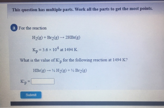 This question has multiple parts. Work all the parts to get the most points. a For the reaction H2(g) + Br2(g) → 2HBr(g) Kp =