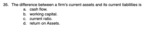 35. The difference between a firms current assets and its current liabilities is a. cash flow. b. working capital. c. curren