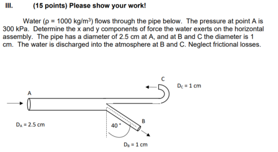 (15 points) Please show your work! Water (p = 1000 kg/m3) flows through the pipe below. The pressure at point A is 300 kPa. D