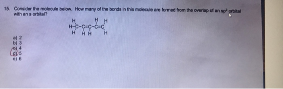 15. Consider the molecule below. How many of the bonds in this molecule are formed from the overlap of an sp orbital with an s orbital? н-с-с-с-с- a) 2 b)3