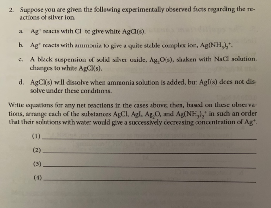 2. Suppose you are given the following experimentally observed facts regarding the re- actions of silver ion. c. a. Agt react
