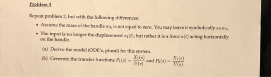 Problem 3 Repeat problem 2, but with the following differences: • Assume the mass of the handle m, is not equal to zero. You