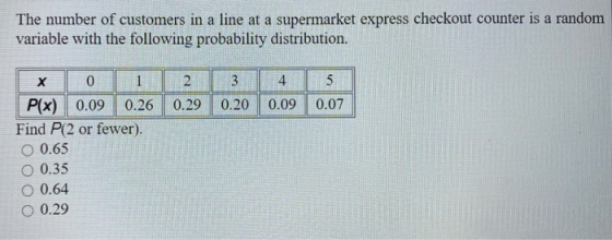 The number of customers in a line at a supermarket express checkout counter is a random variable with the following probabili