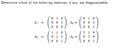 Determine which of the following matrices, if any, are diagonalizable. A = 0 1 0 0 0 2 0 0 0 ,A2 = 0 1 0 0 0 2 0 0 1 1 Az = 1