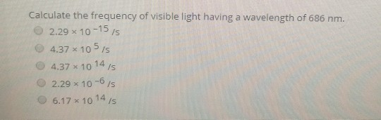Calculate the frequency of visible light having a wavelength of 686 nm. 2.29 x 10-15/ 4.37 x 10515 4.37 x 10 14 15 2.29 x 10-