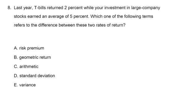 8. Last year, T-bills returned 2 percent while your investment in large-company stocks earned an average of 5 percent. Which