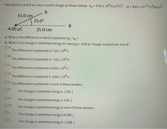 Two points A and B are near a point charge as shown below. ke = 9.00 x 10°N-m2/C2 €0 = 8.85 x 10-12 C2/N-m2 А 15.0 cm 25.0° B