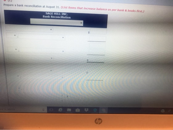 Prepare a bank reconciliation at August 31. (List items that increase balance as per bank & books first.) SAGE HILL INC. Bank