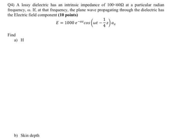 Q4) A lossy dielectric has an intrinsic impedance of 100<6012 at a particular radian frequency, o. If, at that frequency, the