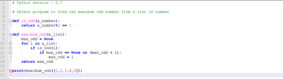 1 2 # Python version : 2.7 3Python program to find the maximum odd number from a list of number def is odd (anumber) : 5 - return a number#2-1 8 두 def maximum-odd (a-list): max oddNone for i in a_list: 10 if is odd (i) 12 13 14 15 16 17 if Tax ¢)(id == None or (n.LK (x1:1 < ǐ.) : max odd = 1 return max_odd print (maximum odd([1,2,3,4,5]))