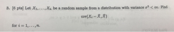 3. [6 pts] Let Xi, . . . , Xn be a random sample from a distribution with variance σ2 < oo. Find cov(X,-x,x) for i 1,..,n.
