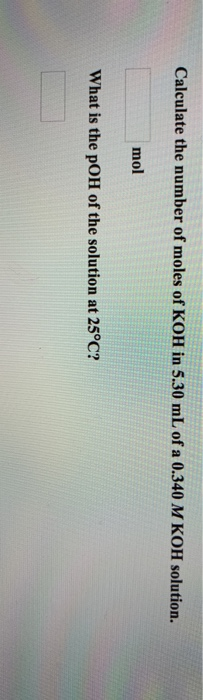 Calculate the number of moles of KOH in 5.30 mL of a 0.340 M KOH solution. mol What is the pOH of the solution at 25°C?