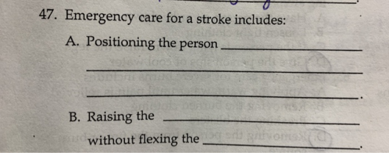 47. Emergency care for a stroke includes: A. Positioning the person . B. Raising the without flexing the