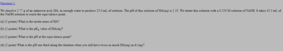 Questions We disolve 2.77 g of an unknown acid, HA, in enough water to produce 25.0 mL of solution. The pH of this solution o