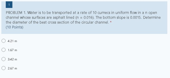 1 PROBLEM 1. Water is to be transported at a rate of 10 cumecs in uniform flow in a n open channel whose surfaces are asphalt