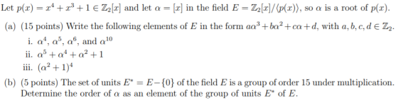 Let p(x) = 24 + 23 +1€ Z2[2] and let a = [z] in the field E = Z2[z]/(p(x)), so a is a root of p(x). (a) (15 points) Write the
